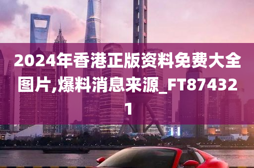 2024年香港正版资料免费大全图片,爆料消息来源_FT874321