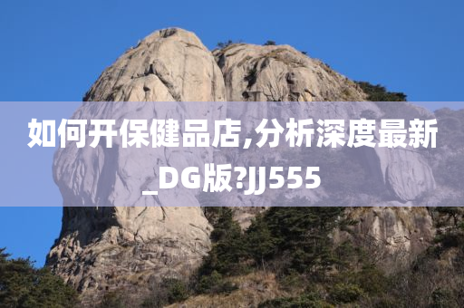 如何开保健品店,分析深度最新_DG版?JJ555