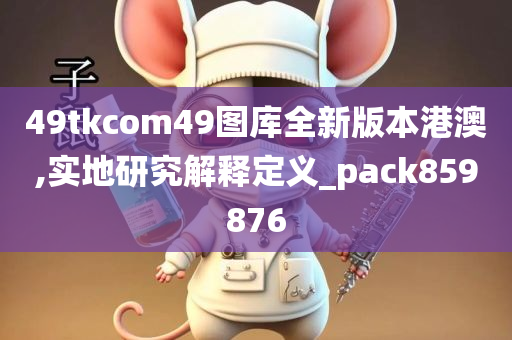 49tkcom49图库全新版本港澳,实地研究解释定义_pack859876