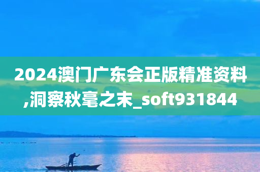 2024澳门广东会正版精准资料,洞察秋毫之末_soft931844