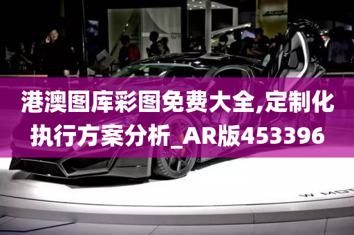 港澳图库彩图免费大全,定制化执行方案分析_AR版453396