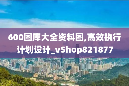 600图库大全资料图,高效执行计划设计_vShop821877