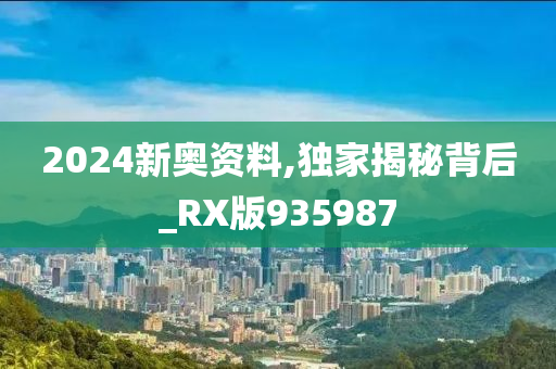 2024新奥资料,独家揭秘背后_RX版935987