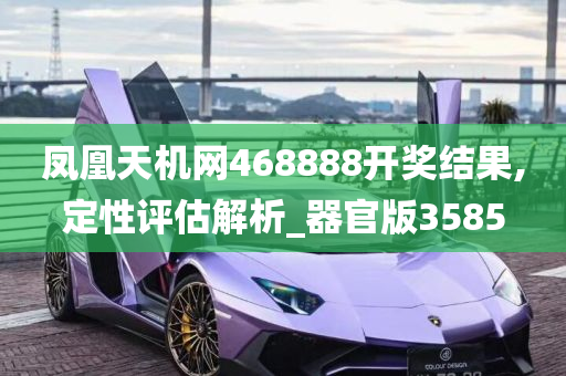 凤凰天机网468888开奖结果,定性评估解析_器官版3585