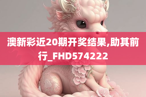 澳新彩近20期开奖结果,助其前行_FHD574222