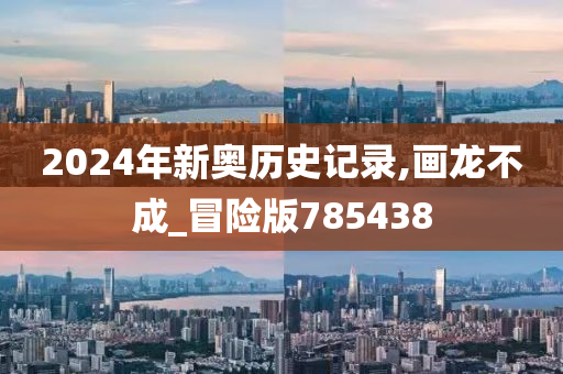 2024年新奥历史记录,画龙不成_冒险版785438