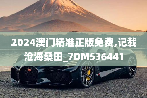 2024澳门精准正版免费,记载沧海桑田_7DM536441