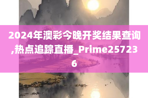 2024年澳彩今晚开奖结果查询,热点追踪直播_Prime257236