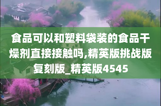 食品可以和塑料袋装的食品干燥剂直接接触吗,精英版挑战版复刻版_精英版4545