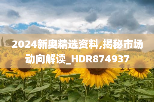 2024新奥精选资料,揭秘市场动向解读_HDR874937