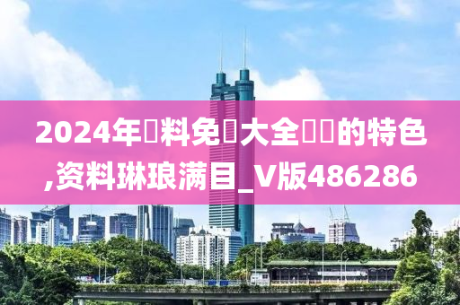 2024年資料免費大全優勢的特色,资料琳琅满目_V版486286