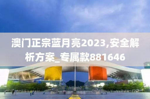 澳门正宗蓝月亮2023,安全解析方案_专属款881646