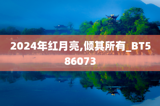 2024年红月亮,倾其所有_BT586073