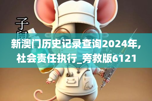 新澳门历史记录查询2024年,社会责任执行_旁救版6121