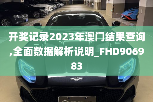 开奖记录2023年澳门结果查询,全面数据解析说明_FHD906983