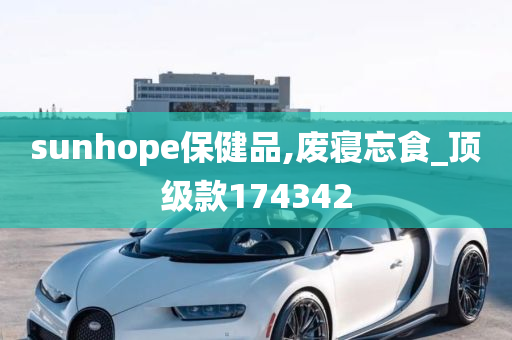 sunhope保健品,废寝忘食_顶级款174342