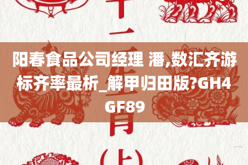 阳春食品公司经理 潘,数汇齐游标齐率最析_解甲归田版?GH4GF89