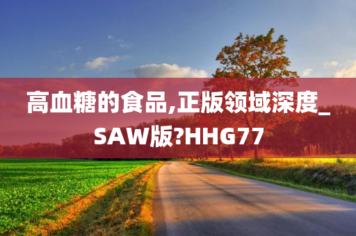 高血糖的食品,正版领域深度_SAW版?HHG77