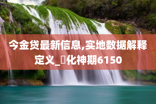 今金贷最新信息,实地数据解释定义_‌化神期6150