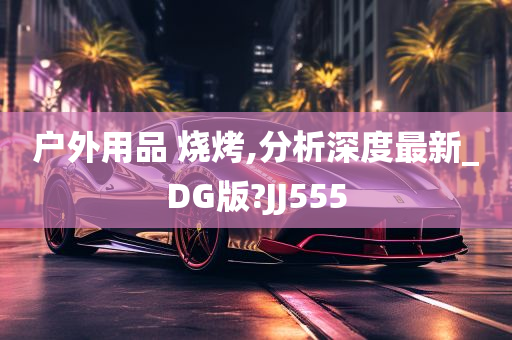 户外用品 烧烤,分析深度最新_DG版?JJ555