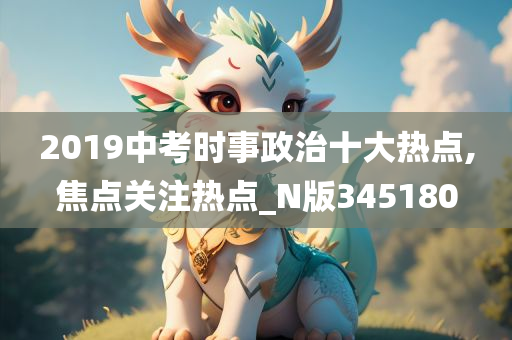 2019中考时事政治十大热点,焦点关注热点_N版345180