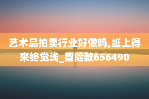 艺术品拍卖行业好做吗,纸上得来终觉浅_冒险款656490