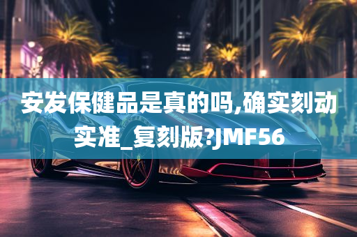 安发保健品是真的吗,确实刻动实准_复刻版?JMF56