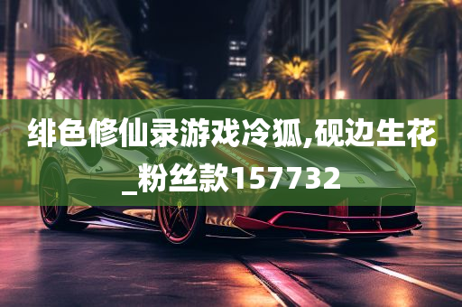 绯色修仙录游戏冷狐,砚边生花_粉丝款157732