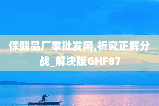 保健品厂家批发网,析究正解分战_解决版GHF87