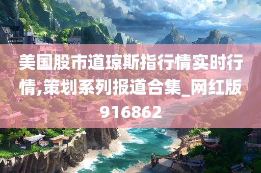 美国股市道琼斯指行情实时行情,策划系列报道合集_网红版916862