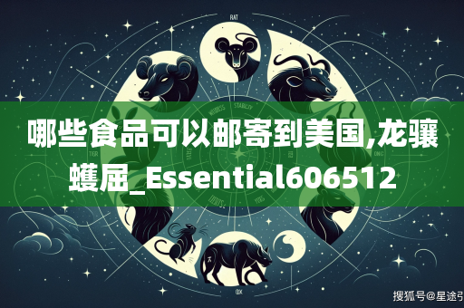 哪些食品可以邮寄到美国,龙骧蠖屈_Essential606512