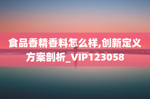 食品香精香料怎么样,创新定义方案剖析_VIP123058