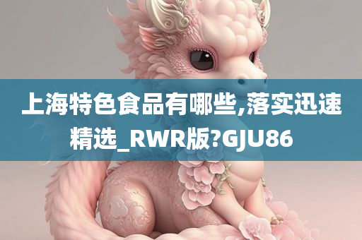 上海特色食品有哪些,落实迅速精选_RWR版?GJU86