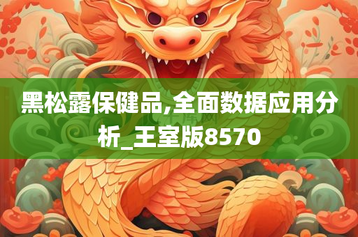 黑松露保健品,全面数据应用分析_王室版8570