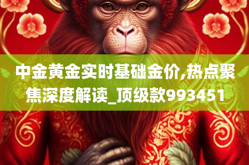 中金黄金实时基础金价,热点聚焦深度解读_顶级款993451