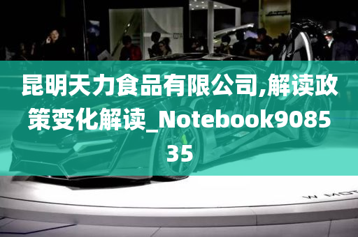 昆明天力食品有限公司,解读政策变化解读_Notebook908535