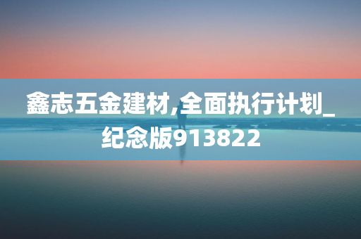 鑫志五金建材,全面执行计划_纪念版913822