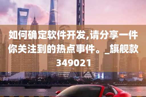 如何确定软件开发,请分享一件你关注到的热点事件。_旗舰款349021