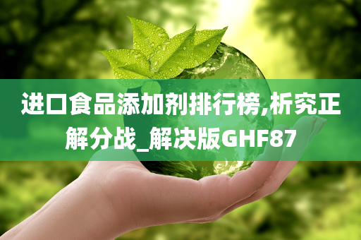 进口食品添加剂排行榜,析究正解分战_解决版GHF87