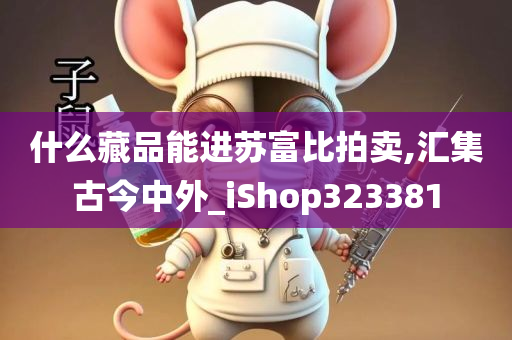 什么藏品能进苏富比拍卖,汇集古今中外_iShop323381