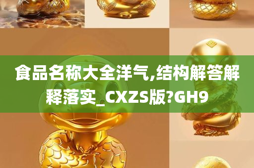 食品名称大全洋气,结构解答解释落实_CXZS版?GH9