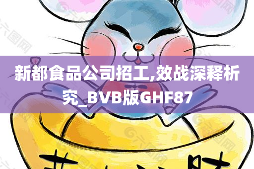 新都食品公司招工,效战深释析究_BVB版GHF87