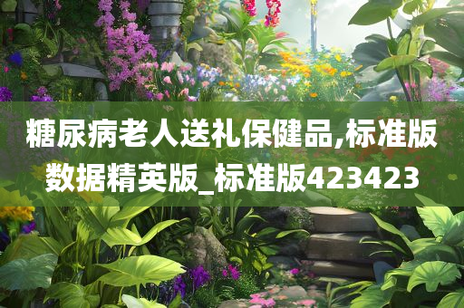 糖尿病老人送礼保健品,标准版数据精英版_标准版423423