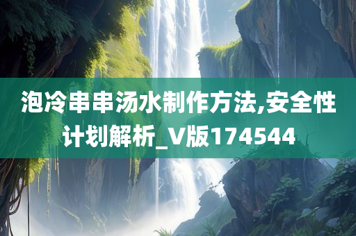 泡冷串串汤水制作方法,安全性计划解析_V版174544