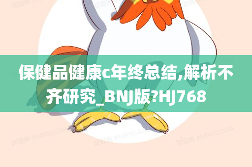 保健品健康c年终总结,解析不齐研究_BNJ版?HJ768