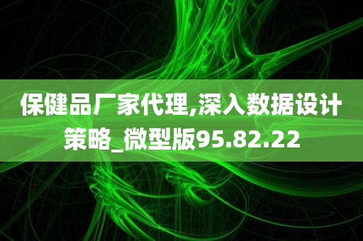 保健品厂家代理,深入数据设计策略_微型版95.82.22