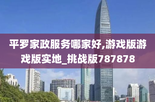 平罗家政服务哪家好,游戏版游戏版实地_挑战版787878