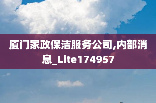 厦门家政保洁服务公司,内部消息_Lite174957