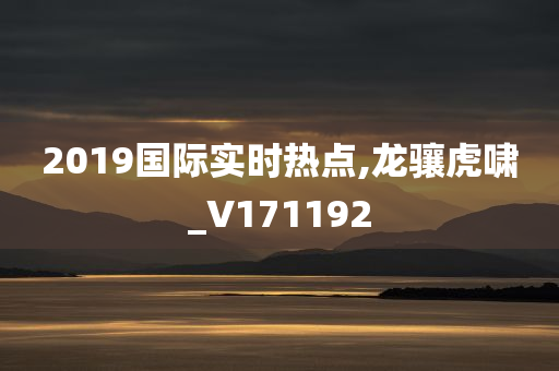 2019国际实时热点,龙骧虎啸_V171192