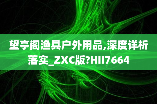 望亭阁渔具户外用品,深度详析落实_ZXC版?HII7664